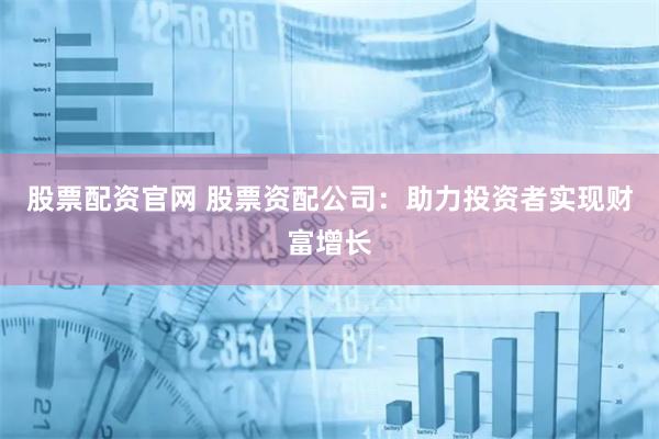 股票配资官网 股票资配公司：助力投资者实现财富增长