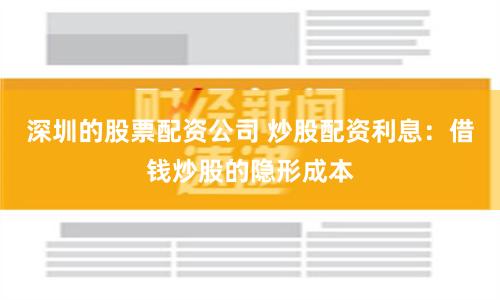 深圳的股票配资公司 炒股配资利息：借钱炒股的隐形成本