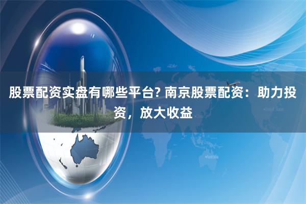 股票配资实盘有哪些平台? 南京股票配资:助力投资,放大收益