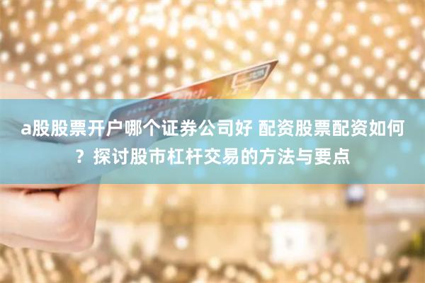 a股股票开户哪个证券公司好 配资股票配资如何?探讨股市杠杆交易的方法与要点