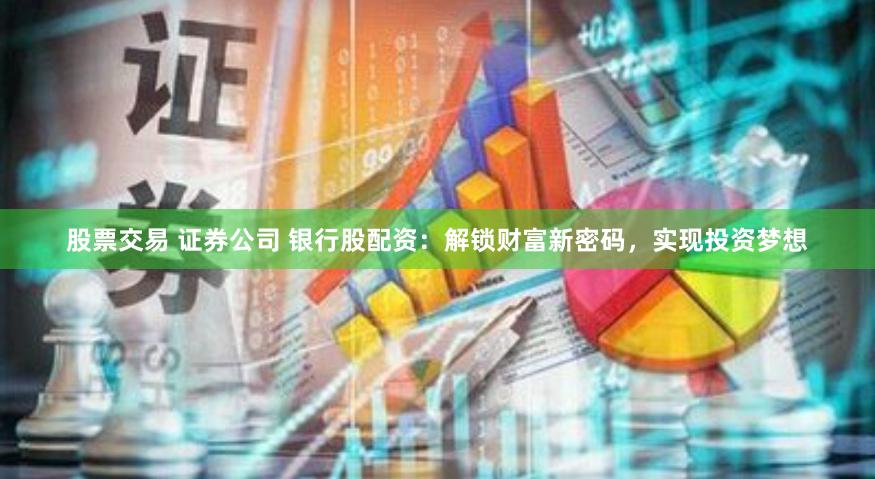 股票交易 证券公司 银行股配资：解锁财富新密码，实现投资梦想