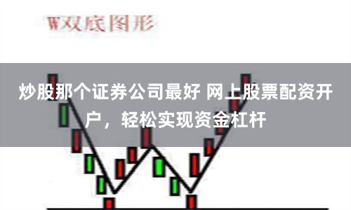 炒股那个证券公司最好 网上股票配资开户，轻松实现资金杠杆