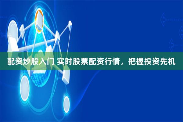 配资炒股入门 实时股票配资行情，把握投资先机