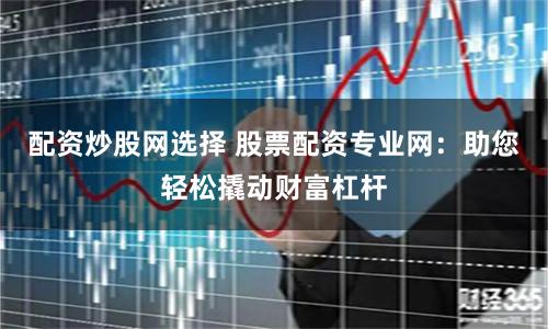 配资炒股网选择 股票配资专业网：助您轻松撬动财富杠杆