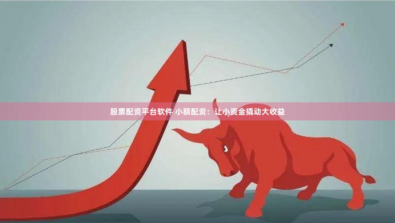 股票配资平台软件 小额配资：让小资金撬动大收益