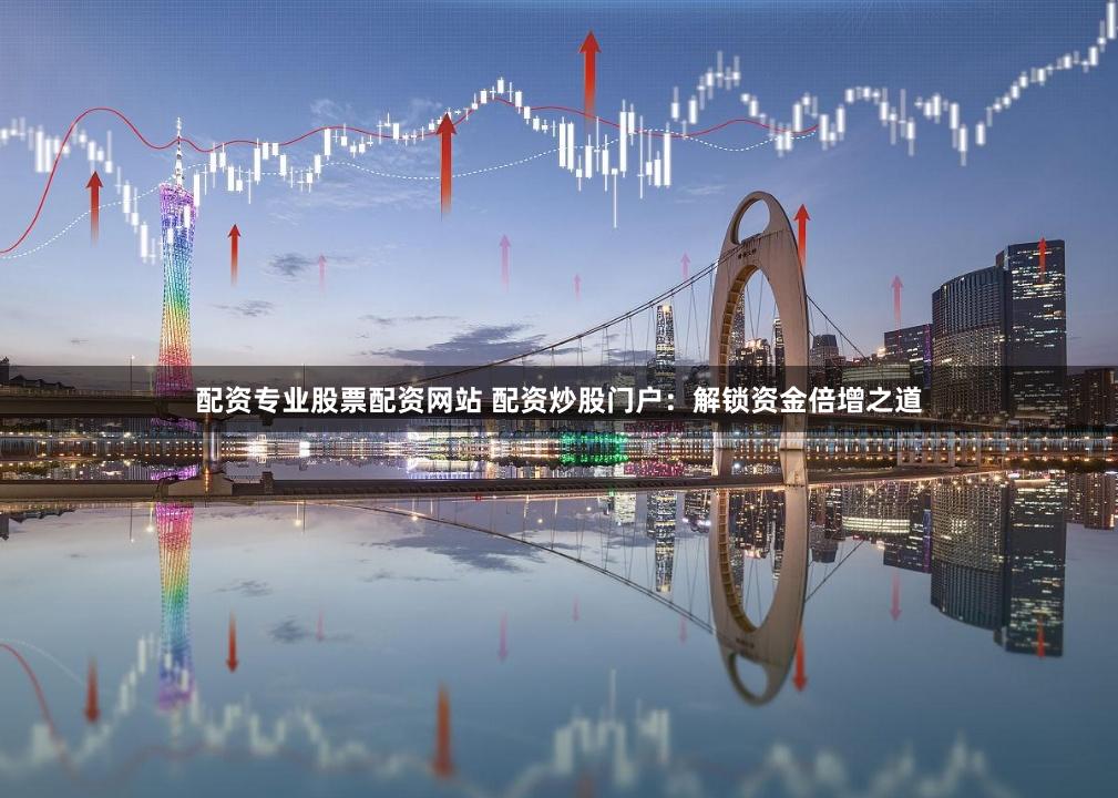 配资专业股票配资网站 配资炒股门户:解锁资金倍增之道