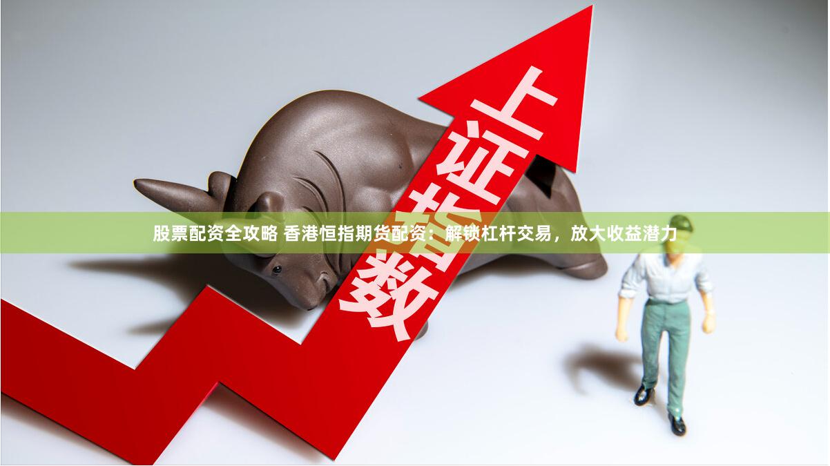 股票配资全攻略 香港恒指期货配资：解锁杠杆交易，放大收益潜力