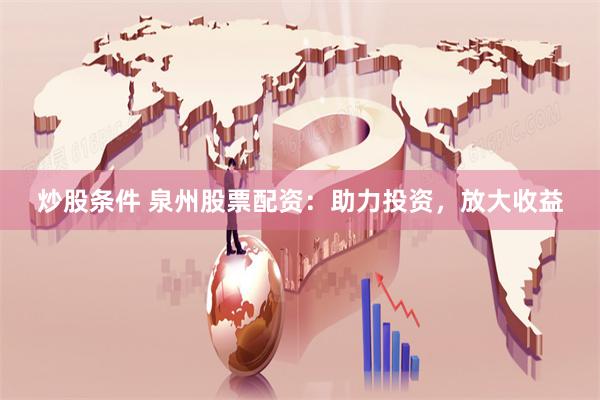 炒股条件 泉州股票配资：助力投资，放大收益
