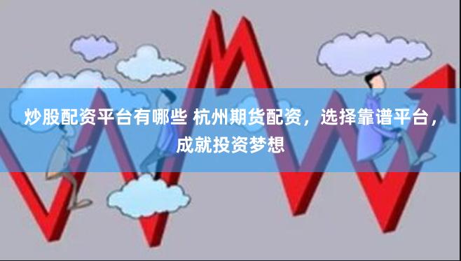 炒股配资平台有哪些 杭州期货配资，选择靠谱平台，成就投资梦想