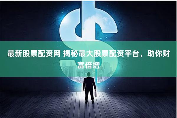 最新股票配资网 揭秘最大股票配资平台，助你财富倍增