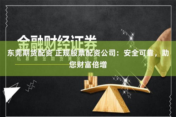 东莞期货配资 正规股票配资公司：安全可靠，助您财富倍增