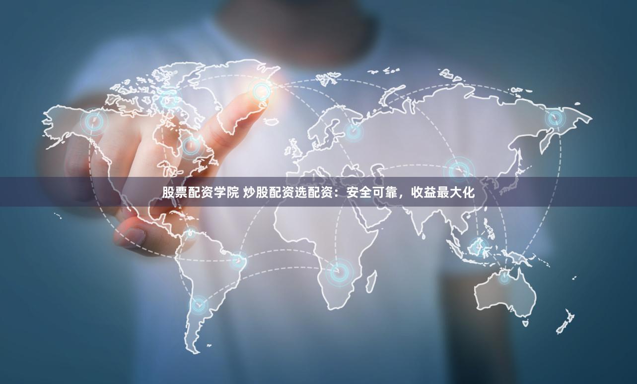 股票配资学院 炒股配资选配资：安全可靠，收益最大化
