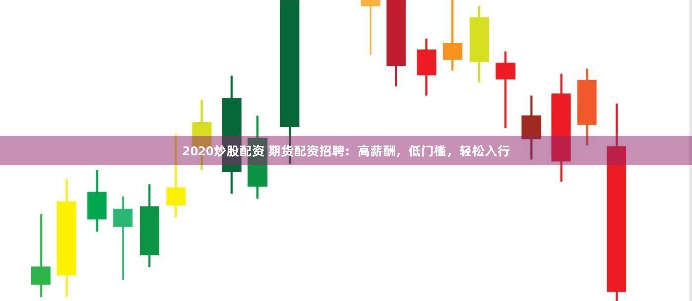 2020炒股配资 期货配资招聘：高薪酬，低门槛，轻松入行