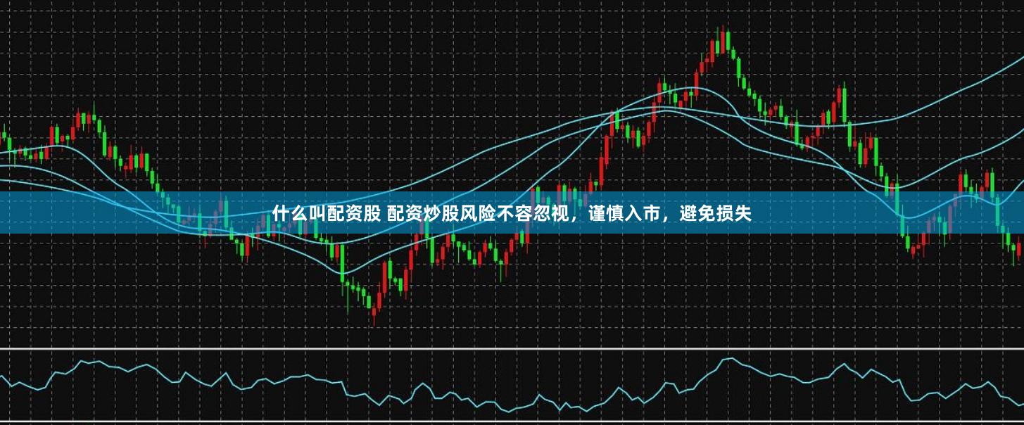 什么叫配资股 配资炒股风险不容忽视，谨慎入市，避免损失