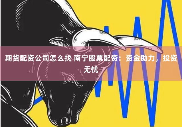 期货配资公司怎么找 南宁股票配资：资金助力，投资无忧
