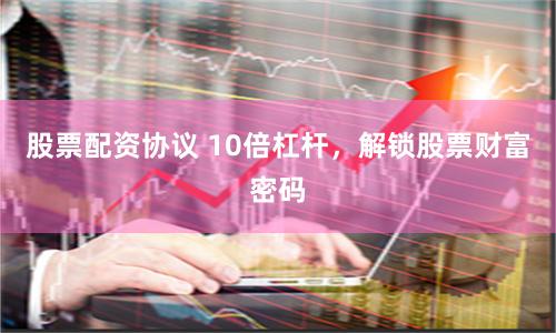 股票配资协议 10倍杠杆，解锁股票财富密码