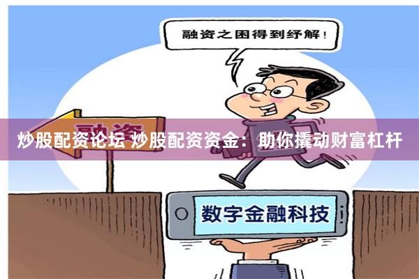 炒股配资论坛 炒股配资资金：助你撬动财富杠杆