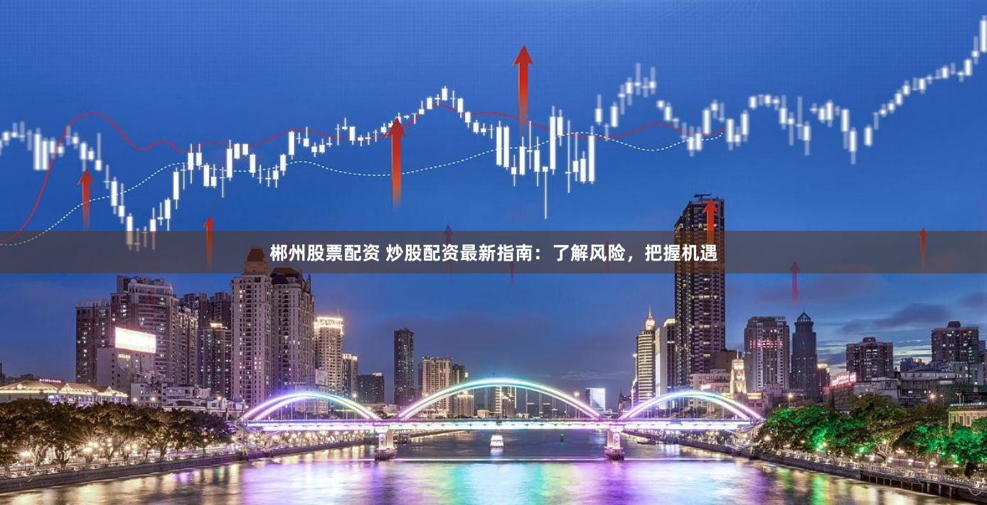 郴州股票配资 炒股配资最新指南：了解风险，把握机遇