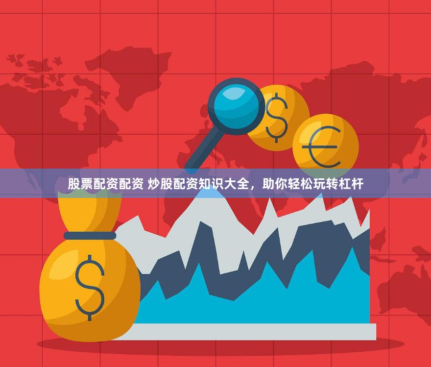 股票配资配资 炒股配资知识大全，助你轻松玩转杠杆