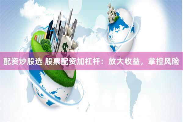 配资炒股选 股票配资加杠杆：放大收益，掌控风险