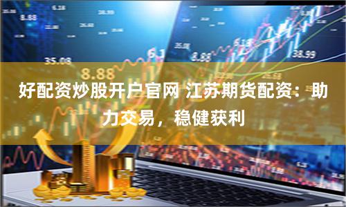 好配资炒股开户官网 江苏期货配资：助力交易，稳健获利
