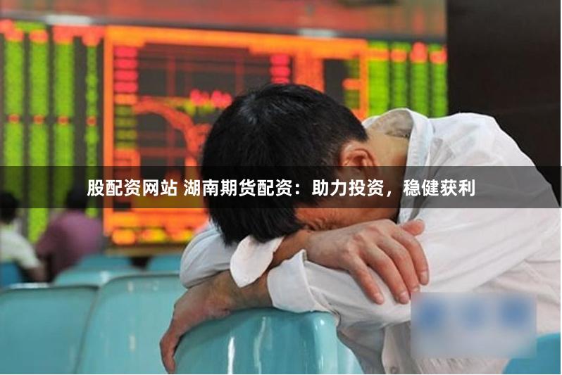 股配资网站 湖南期货配资：助力投资，稳健获利