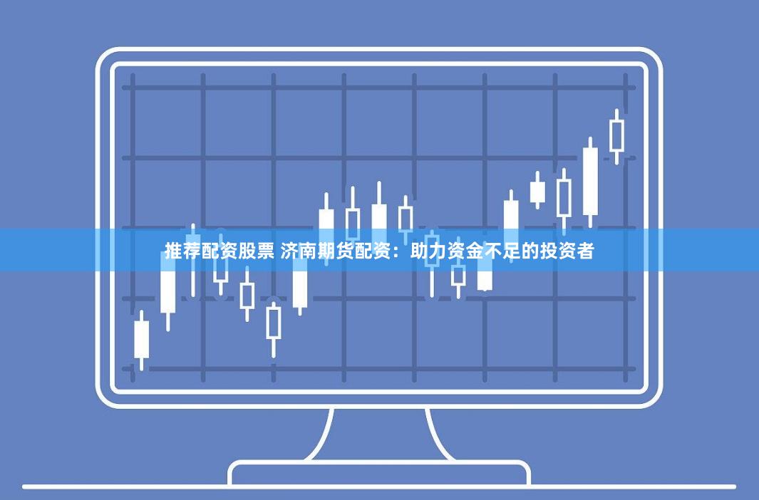 推荐配资股票 济南期货配资：助力资金不足的投资者