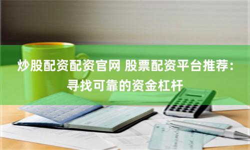 炒股配资配资官网 股票配资平台推荐：寻找可靠的资金杠杆