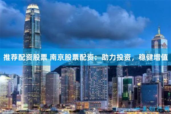 推荐配资股票 南京股票配资：助力投资，稳健增值