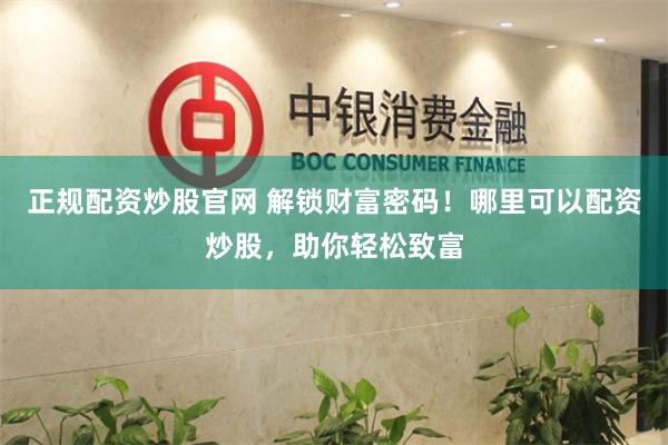 正规配资炒股官网 解锁财富密码！哪里可以配资炒股，助你轻松致富