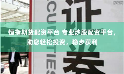 恒指期货配资平台 专业炒股配资平台，助您轻松投资，稳步获利
