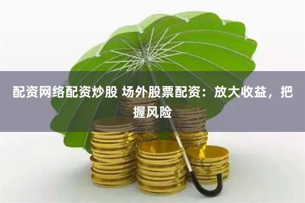 配资网络配资炒股 场外股票配资：放大收益，把握风险