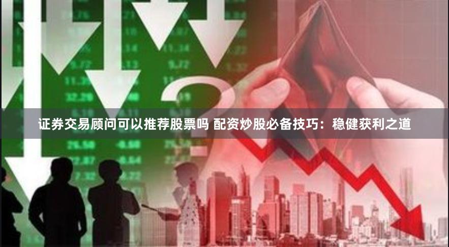 证券交易顾问可以推荐股票吗 配资炒股必备技巧：稳健获利之道
