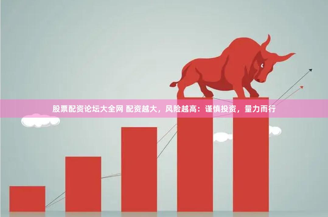 股票配资论坛大全网 配资越大，风险越高：谨慎投资，量力而行