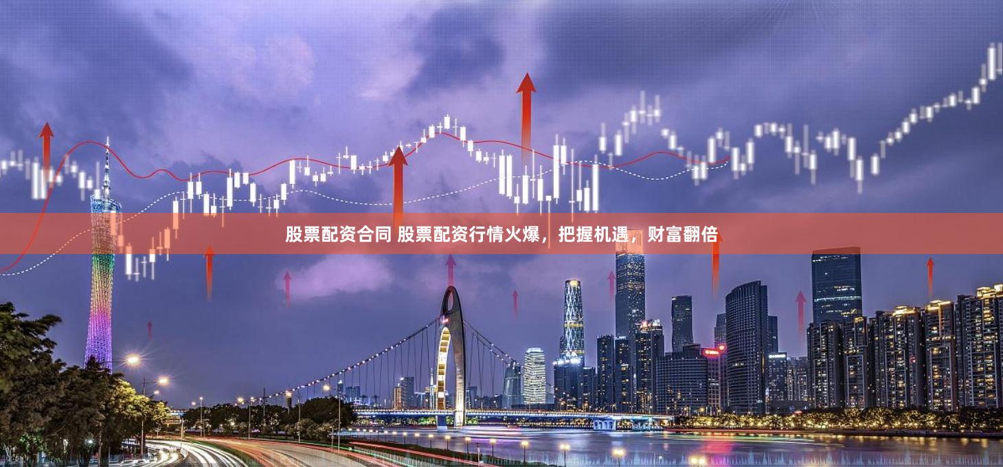 股票配资合同 股票配资行情火爆，把握机遇，财富翻倍