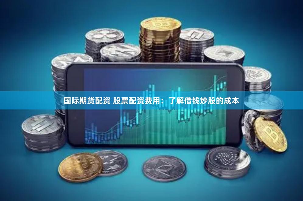 国际期货配资 股票配资费用：了解借钱炒股的成本