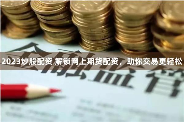 2023炒股配资 解锁网上期货配资，助你交易更轻松