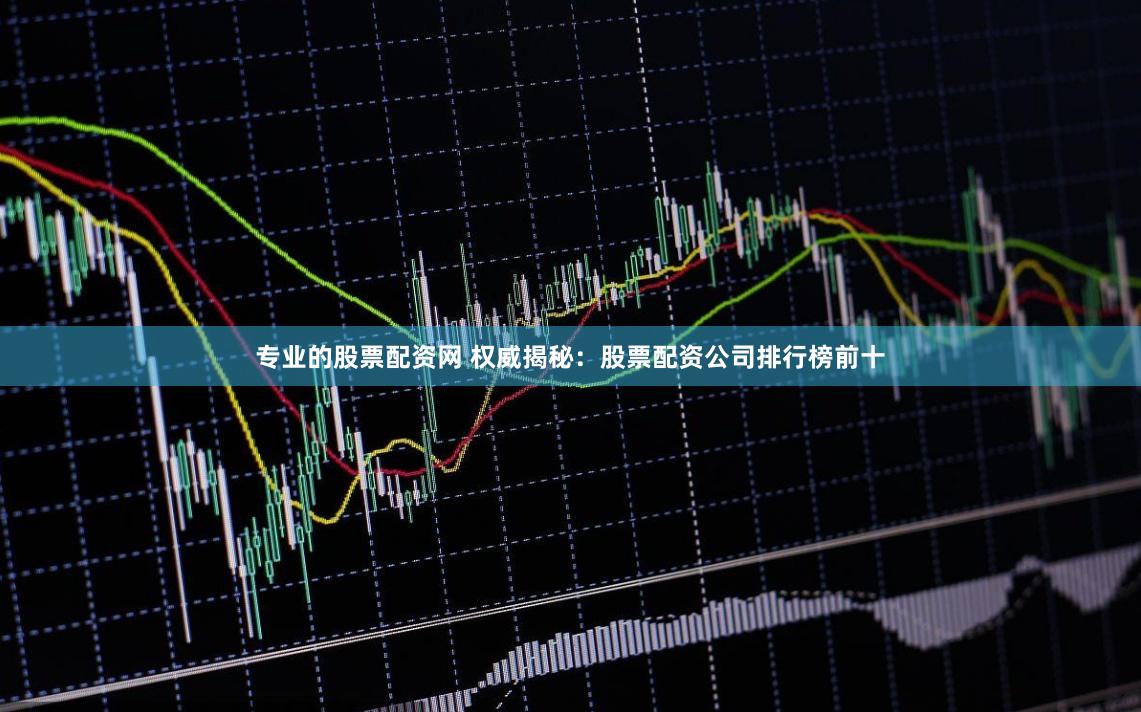 专业的股票配资网 权威揭秘：股票配资公司排行榜前十