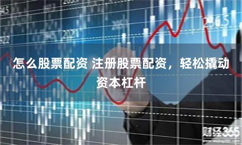 怎么股票配资 注册股票配资，轻松撬动资本杠杆