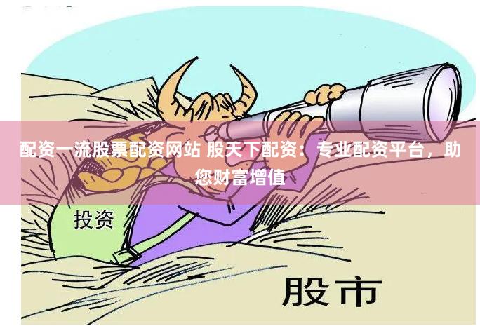 配资一流股票配资网站 股天下配资：专业配资平台，助您财富增值