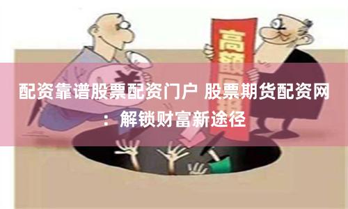 配资靠谱股票配资门户 股票期货配资网：解锁财富新途径