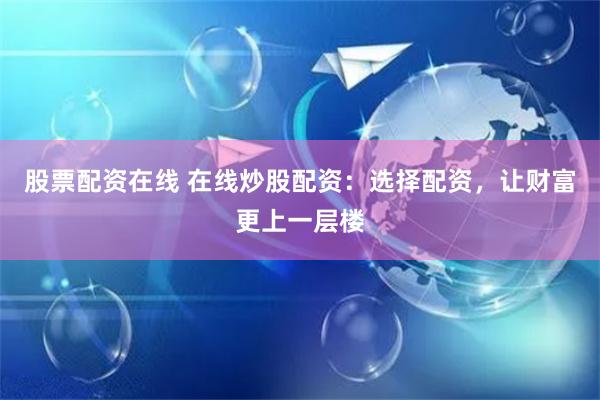股票配资在线 在线炒股配资：选择配资，让财富更上一层楼