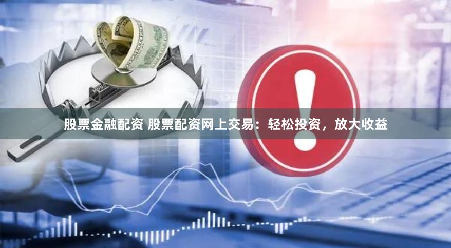 股票金融配资 股票配资网上交易：轻松投资，放大收益