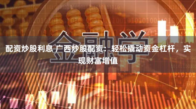 配资炒股利息 广西炒股配资：轻松撬动资金杠杆，实现财富增值