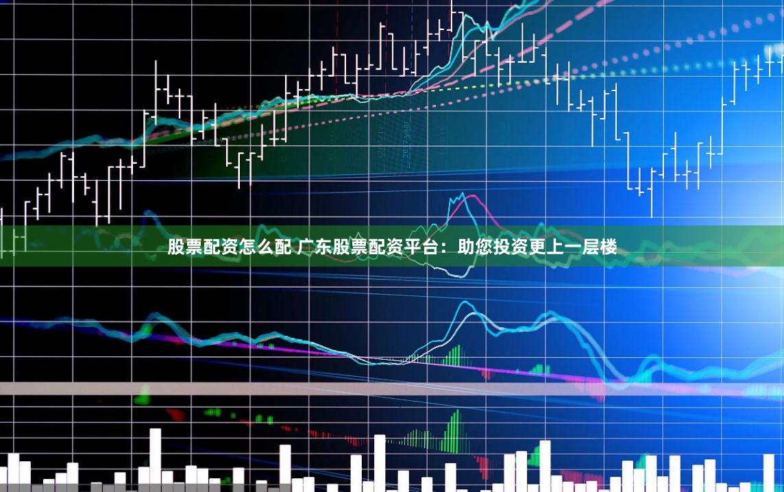 股票配资怎么配 广东股票配资平台：助您投资更上一层楼