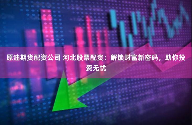 原油期货配资公司 河北股票配资：解锁财富新密码，助你投资无忧