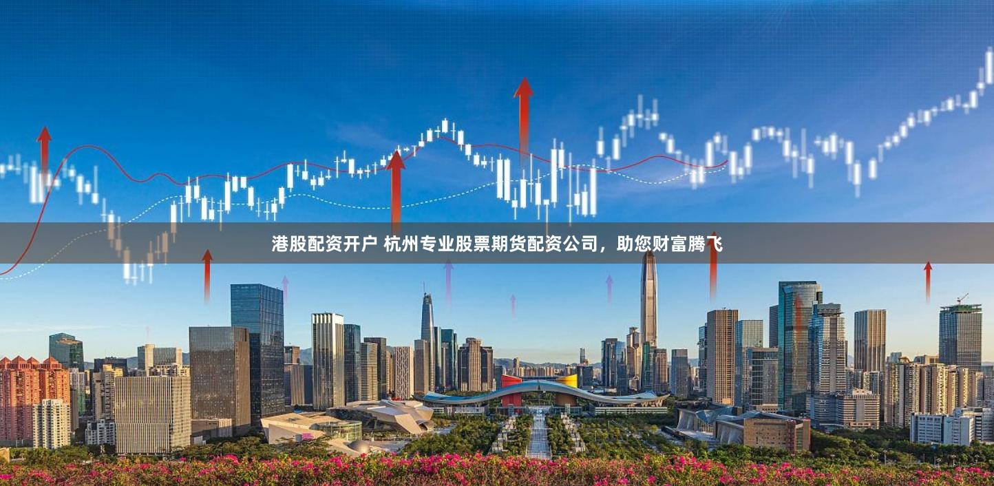 港股配资开户 杭州专业股票期货配资公司，助您财富腾飞