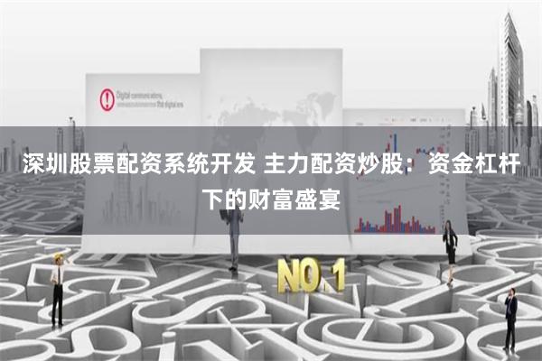 深圳股票配资系统开发 主力配资炒股：资金杠杆下的财富盛宴