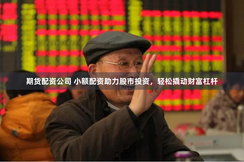 期货配资公司 小额配资助力股市投资，轻松撬动财富杠杆