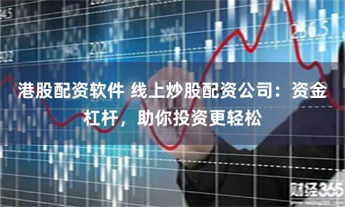 港股配资软件 线上炒股配资公司：资金杠杆，助你投资更轻松
